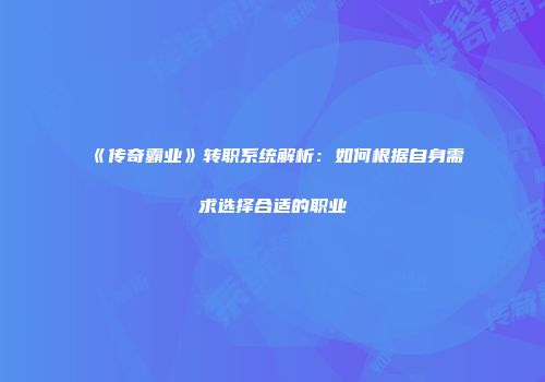 《传奇霸业》转职系统解析：如何根据自身需求选择合适的职业