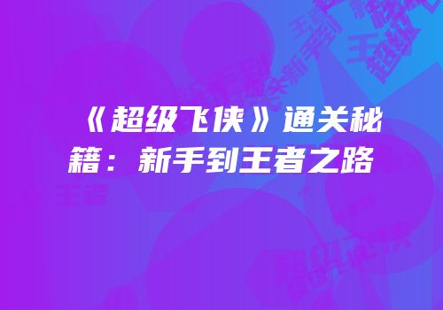《超级飞侠》通关秘籍：新手到王者之路