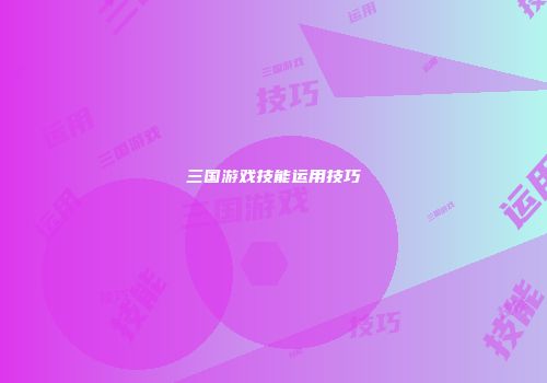 三国游戏技能运用技巧
