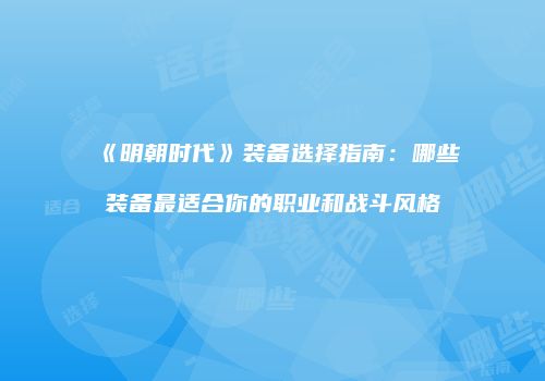 《明朝时代》装备选择指南：哪些装备最适合你的职业和战斗风格