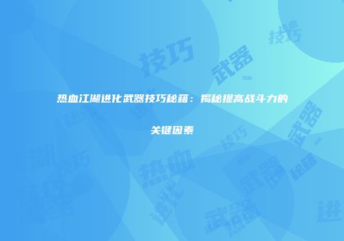 热血江湖进化武器技巧秘籍：揭秘提高战斗力的关键因素