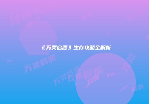 《万灵启源》生存攻略全解析