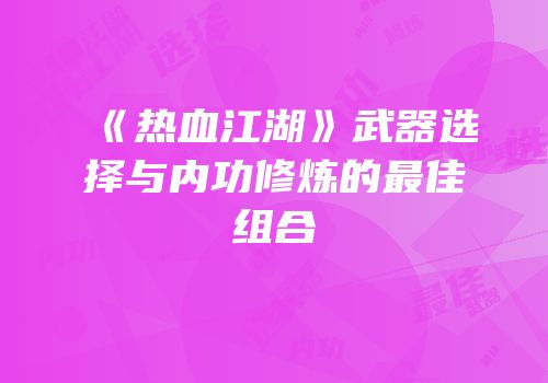 《热血江湖》武器选择与内功修炼的最佳组合