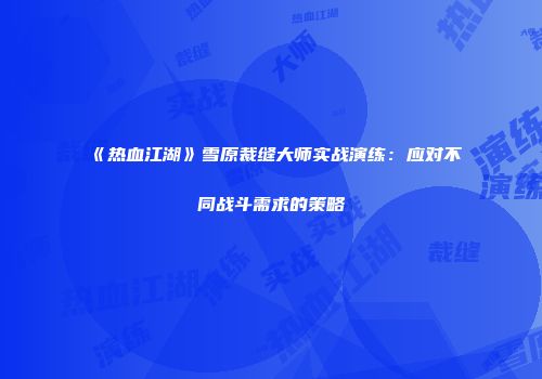 《热血江湖》雪原裁缝大师实战演练：应对不同战斗需求的策略