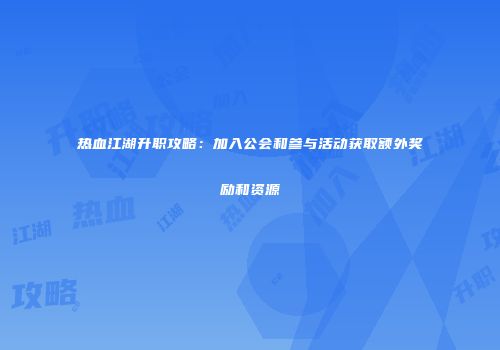 热血江湖升职攻略:加入公会和参与活动获取额外奖励和资源