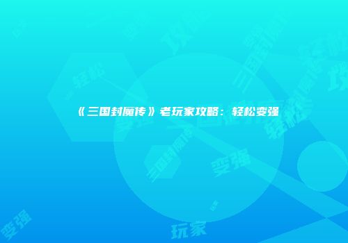 《三国封魔传》老玩家攻略：轻松变强