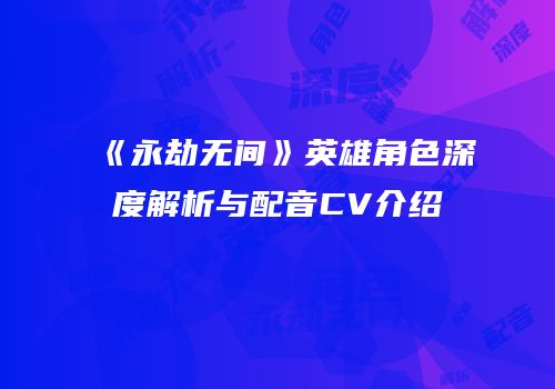 《永劫无间》英雄角色深度解析与配音CV介绍
