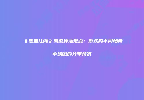 《热血江湖》族徽掉落地点：游戏内不同场景中族徽的分布情况