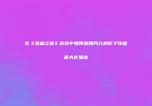 在《热血江湖》游戏中如何利用月儿的影子技能最大化输出