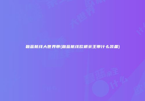 碧蓝航线大世界带(碧蓝航线欧根亲王带什么装备)