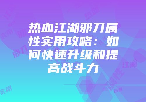 热血江湖邪刀属性实用攻略：如何快速升级和提高战斗力