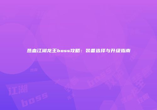 热血江湖龙王boss攻略：装备选择与升级指南
