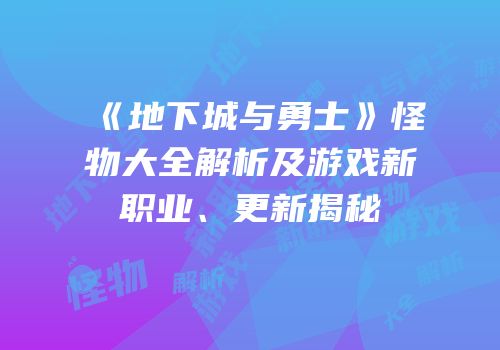 《地下城与勇士》怪物大全解析及游戏新职业、更新揭秘