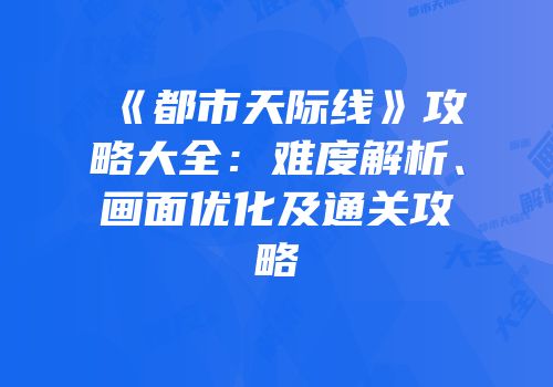 《都市天际线》攻略大全：难度解析、画面优化及通关攻略