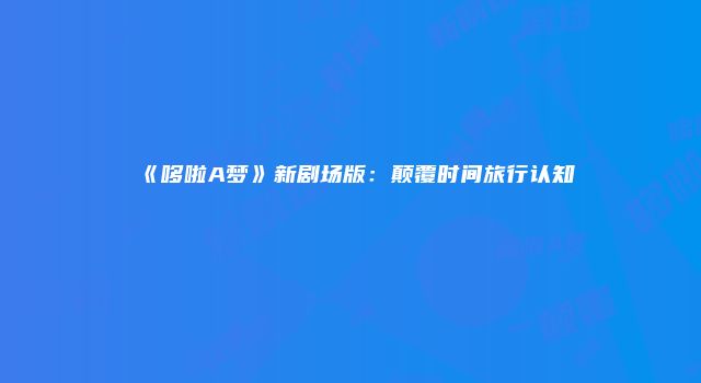 《哆啦A梦》新剧场版：颠覆时间旅行认知