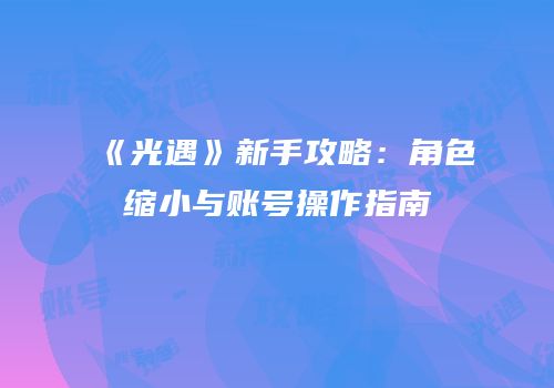 《光遇》新手攻略：角色缩小与账号操作指南
