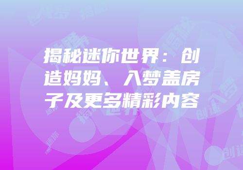 揭秘迷你世界：创造妈妈、入梦盖房子及更多精彩内容