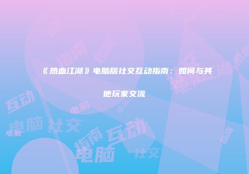 《热血江湖》电脑版社交互动指南：如何与其他玩家交流