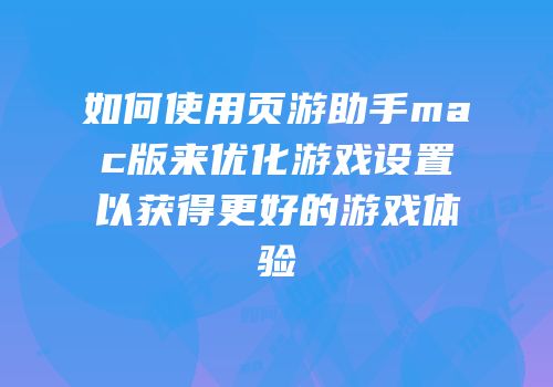 如何使用页游助手mac版来优化游戏设置以获得更好的游戏体验