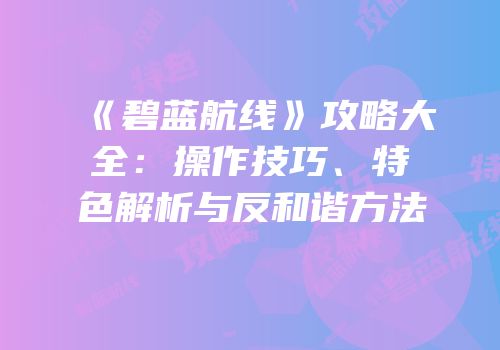 《碧蓝航线》攻略大全：操作技巧、特色解析与反和谐方法