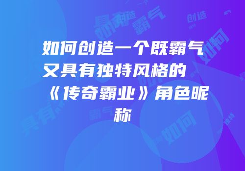 如何创造一个既霸气又具有独特风格的《传奇霸业》角色昵称