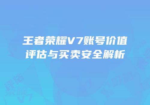 王者荣耀V7账号价值评估与买卖安全解析