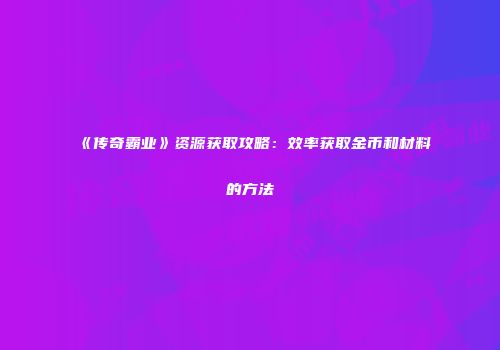 《传奇霸业》资源获取攻略：效率获取金币和材料的方法