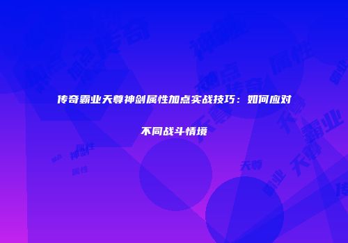 传奇霸业天尊神剑属性加点实战技巧：如何应对不同战斗情境