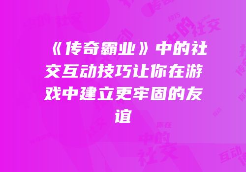 《传奇霸业》中的社交互动技巧让你在游戏中建立更牢固的友谊