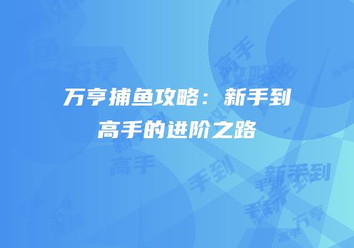 万亨捕鱼攻略：新手到高手的进阶之路