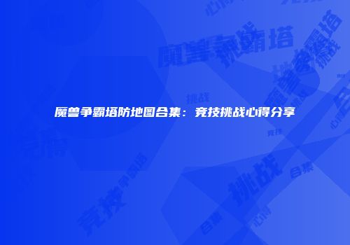 魔兽争霸塔防地图合集：竞技挑战心得分享