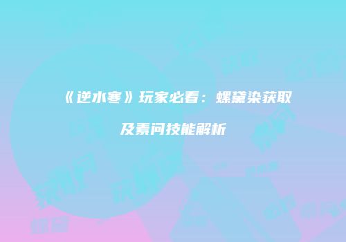 《逆水寒》玩家必看：螺黛染获取及素问技能解析