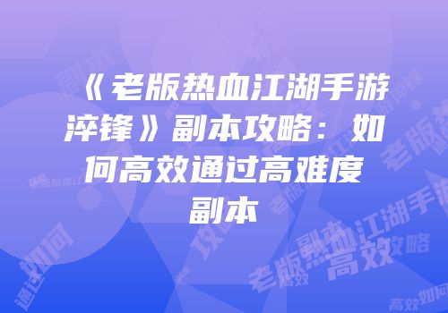 《老版热血江湖手游淬锋》副本攻略：如何高效通过高难度副本