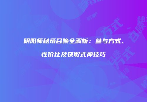 阴阳师秘境召唤全解析：参与方式、性价比及获取式神技巧