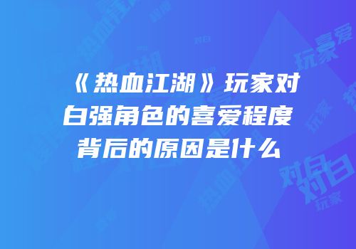 《热血江湖》玩家对白强角色的喜爱程度背后的原因是什么
