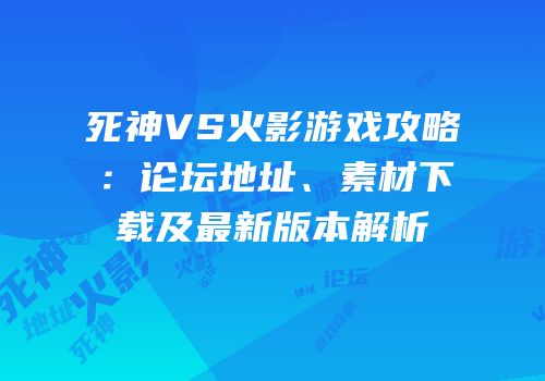 死神VS火影游戏攻略：论坛地址、素材下载及最新版本解析