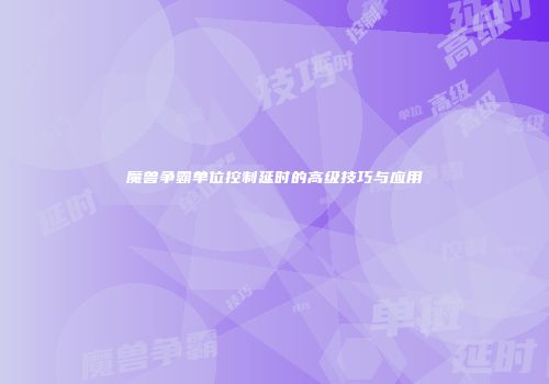 魔兽争霸单位控制延时的高级技巧与应用