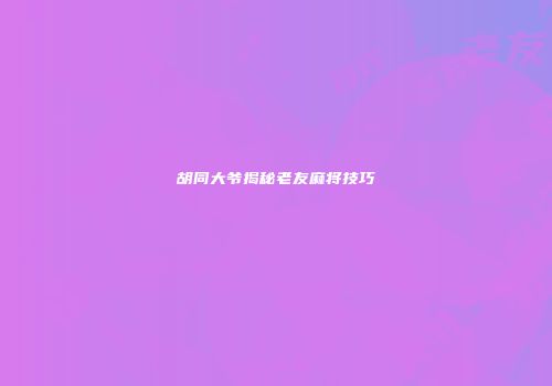 胡同大爷揭秘老友麻将技巧