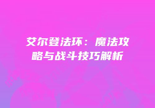 艾尔登法环：魔法攻略与战斗技巧解析