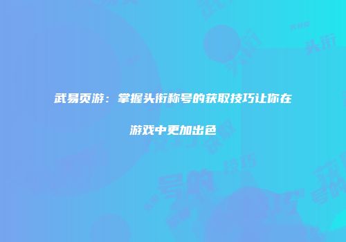 武易页游：掌握头衔称号的获取技巧让你在游戏中更加出色