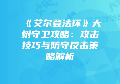 《艾尔登法环》大树守卫攻略：攻击技巧与防守反击策略解析