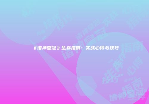 《诸神皇冠》生存指南：实战心得与技巧