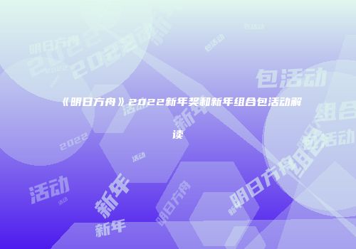 《明日方舟》2022新年奖和新年组合包活动解读