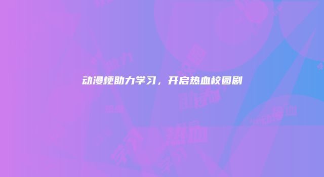 动漫梗助力学习，开启热血校园剧