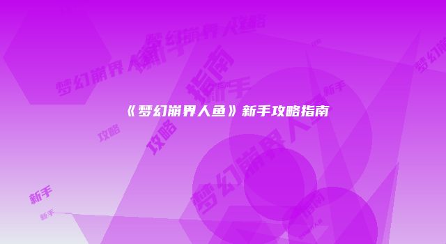 《梦幻崩界人鱼》新手攻略指南