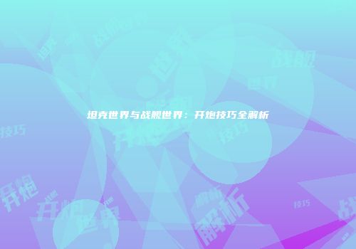 坦克世界与战舰世界：开炮技巧全解析