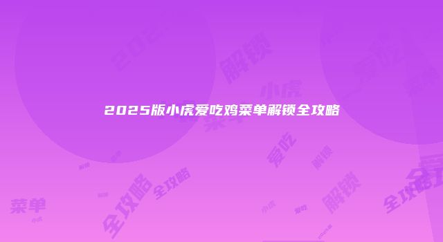 2025版小虎爱吃鸡菜单解锁全攻略