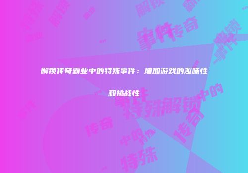 解锁传奇霸业中的特殊事件：增加游戏的趣味性和挑战性