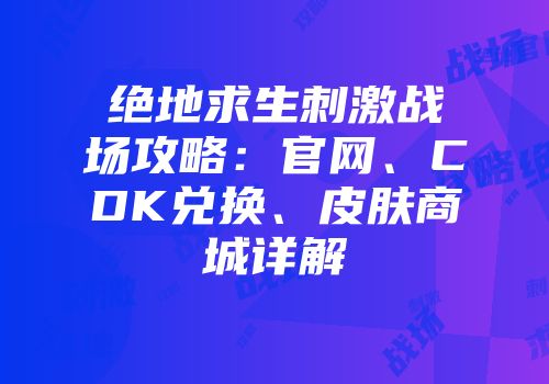 绝地求生刺激战场攻略：官网、CDK兑换、皮肤商城详解