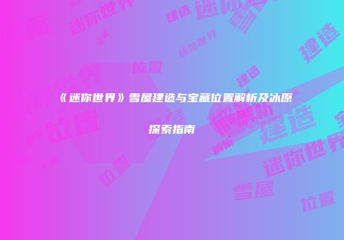 《迷你世界》雪屋建造与宝藏位置解析及冰原探索指南